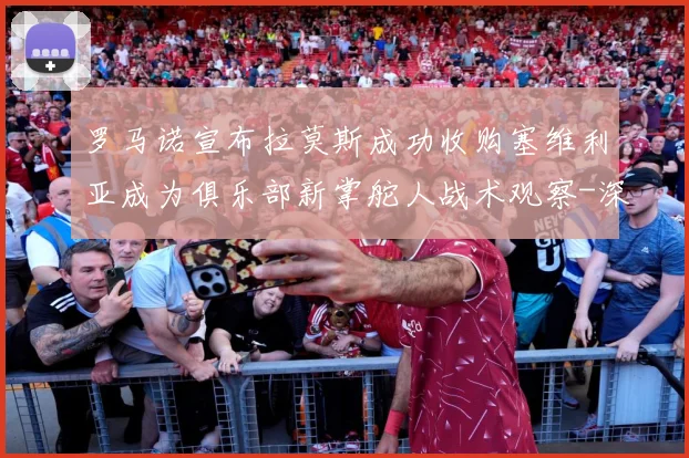 罗马诺宣布拉莫斯成功收购塞维利亚成为俱乐部新掌舵人战术观察-深度解析