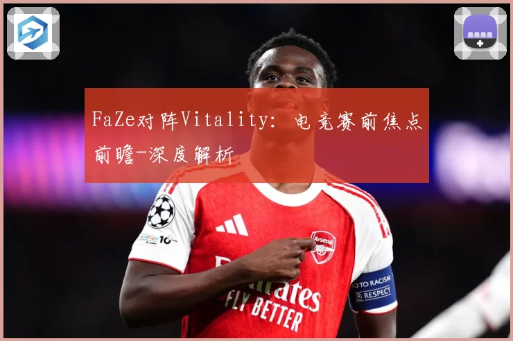 FaZe对阵Vitality：电竞赛前焦点前瞻-深度解析