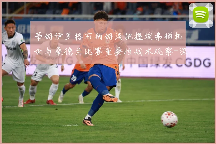 蒂姆伊罗格布纳姆谈把握埃弗顿机会与桑德兰比赛重要性战术观察-深度解析