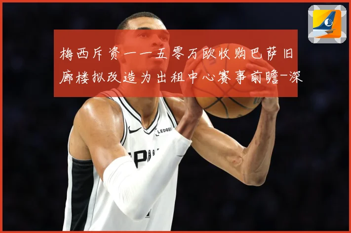 梅西斥资一一五零万欧收购巴萨旧廊楼拟改造为出租中心赛事前瞻-深度解析