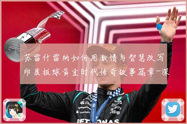 苏雷什雷纳如何用激情与智慧改写印度板球黄金时代传奇故事篇章-深度解析