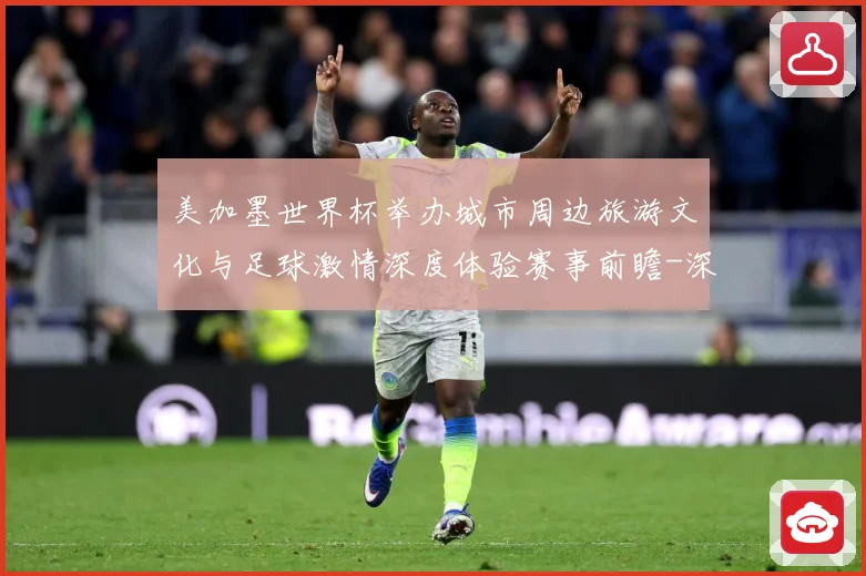 美加墨世界杯举办城市周边旅游文化与足球激情深度体验赛事前瞻-深度解析