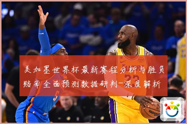 美加墨世界杯最新赛程分析与胜负赔率全面预测数据研判-深度解析