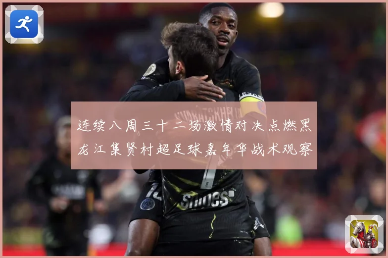 连续八周三十二场激情对决点燃黑龙江集贤村超足球嘉年华战术观察-深度解析