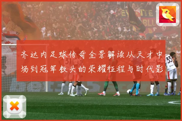 齐达内足球传奇全景解读从天才中场到冠军教头的荣耀征程与时代影响-深度解析