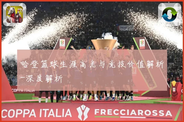 哈登篮球生涯高光与竞技价值解析-深度解析