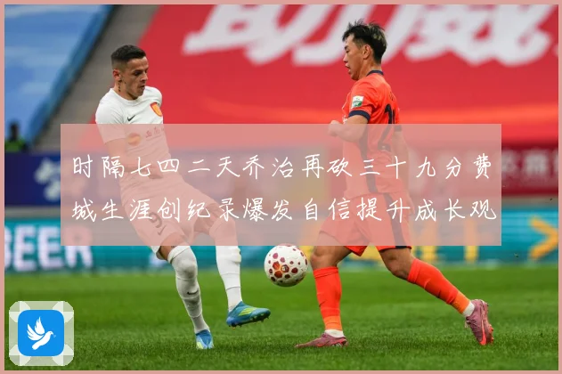 时隔七四二天乔治再砍三十九分费城生涯创纪录爆发自信提升成长观察-深度解析