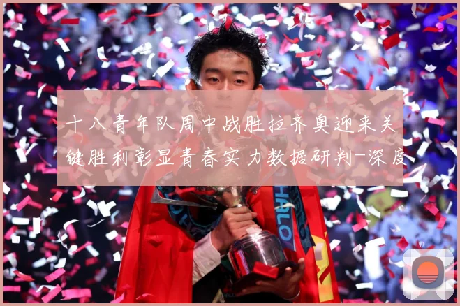 十八青年队周中战胜拉齐奥迎来关键胜利彰显青春实力数据研判-深度解析