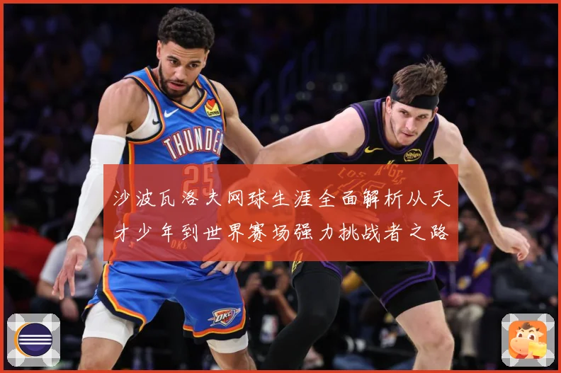 沙波瓦洛夫网球生涯全面解析从天才少年到世界赛场强力挑战者之路-深度解析