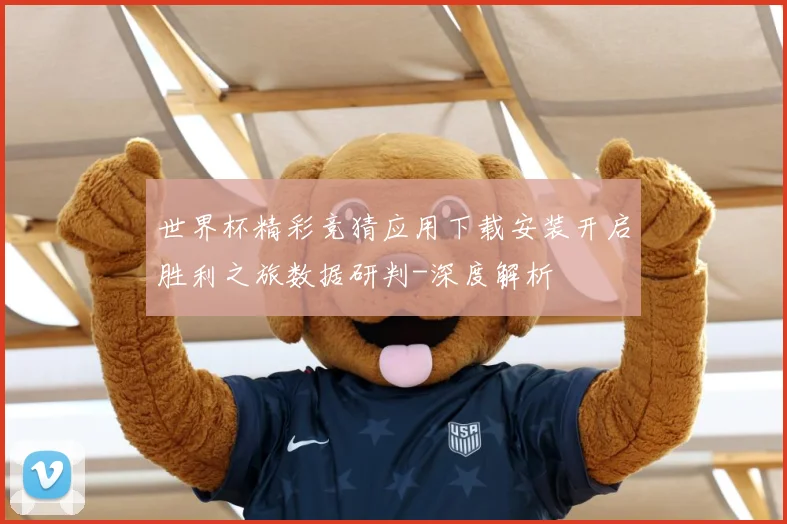 世界杯精彩竞猜应用下载安装开启胜利之旅数据研判-深度解析