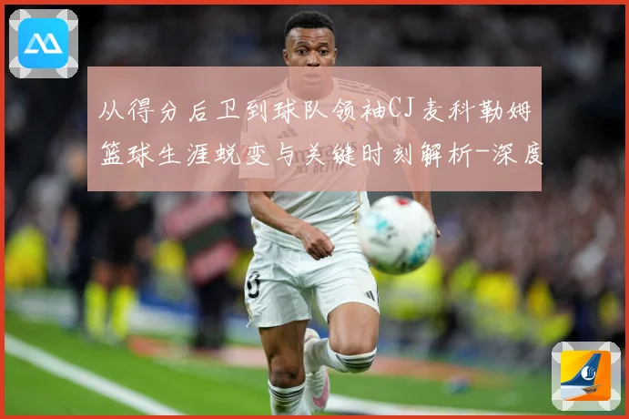 从得分后卫到球队领袖CJ麦科勒姆篮球生涯蜕变与关键时刻解析-深度解析