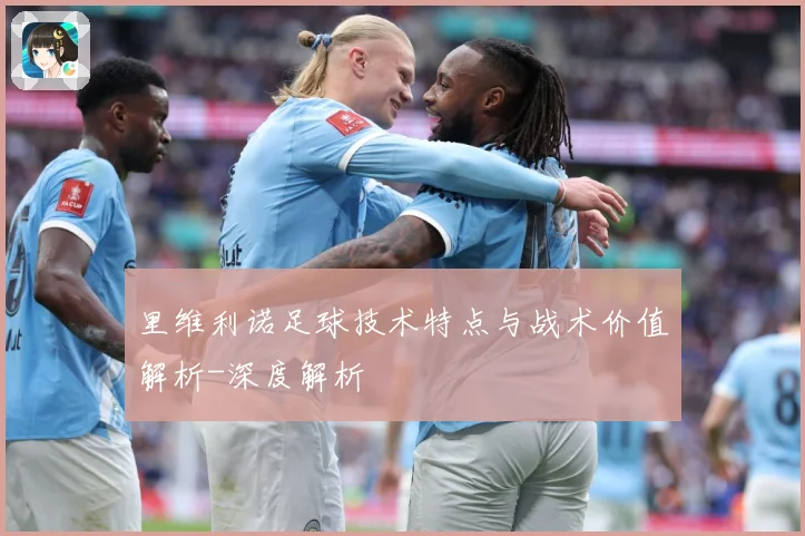 里维利诺足球技术特点与战术价值解析-深度解析