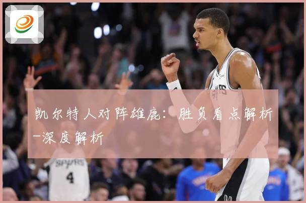 凯尔特人对阵雄鹿：胜负看点解析-深度解析
