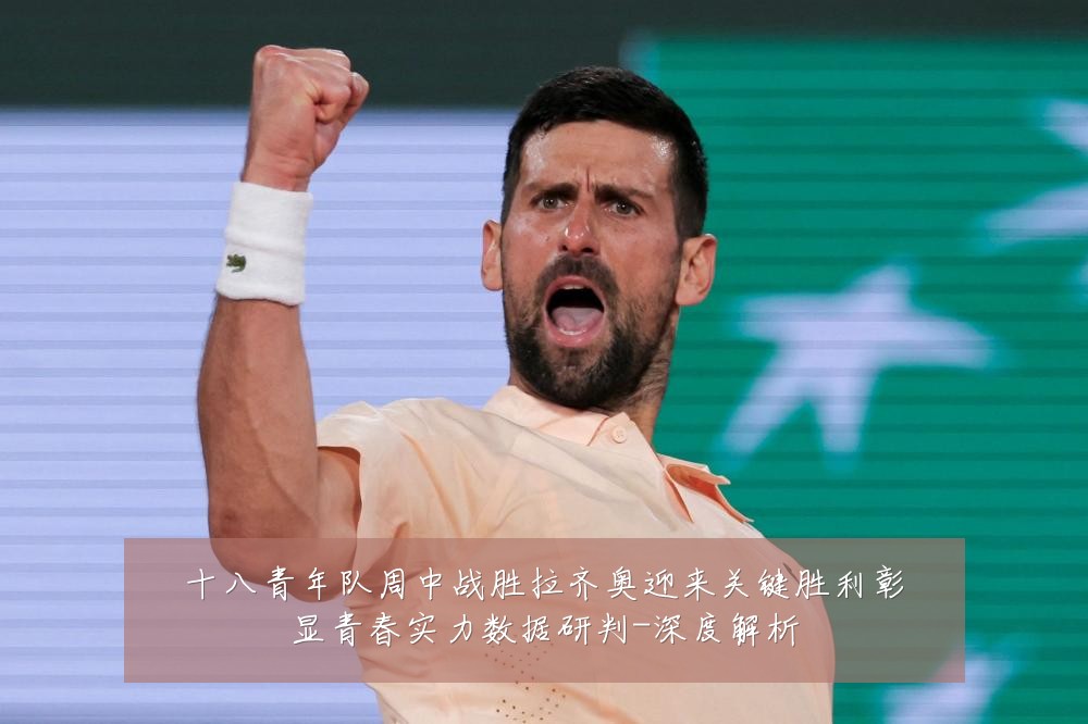 十八青年队周中战胜拉齐奥迎来关键胜利彰显青春实力数据研判-深度解析