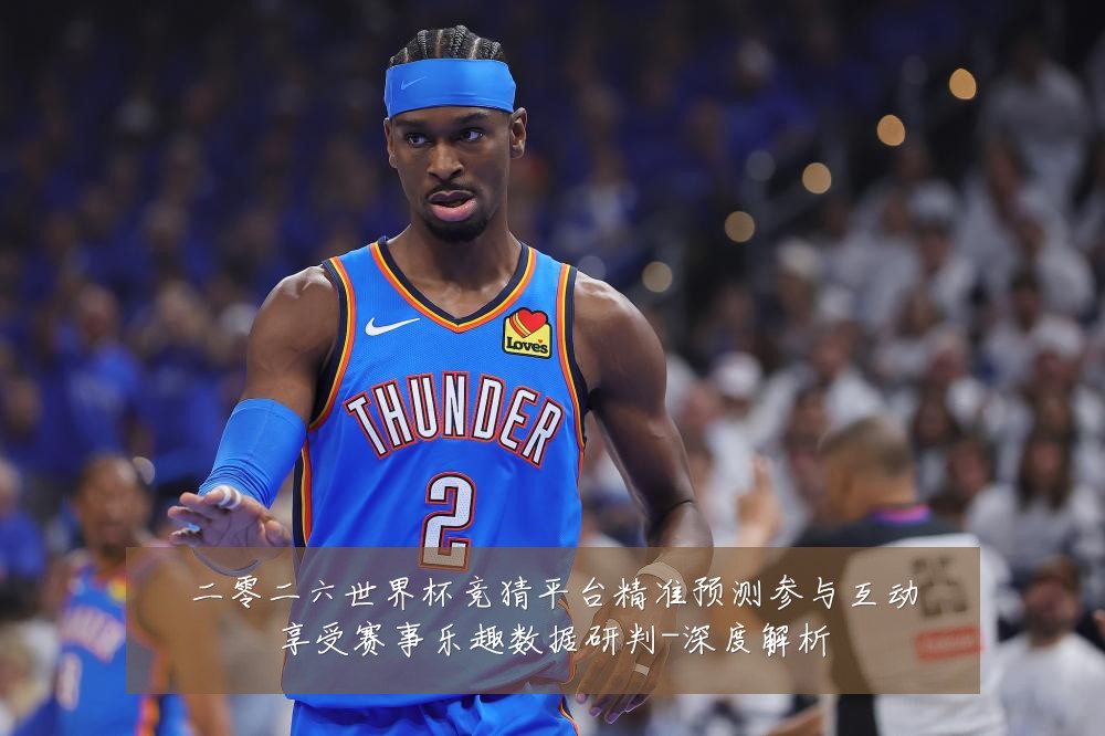 二零二六世界杯竞猜平台精准预测参与互动享受赛事乐趣数据研判-深度解析