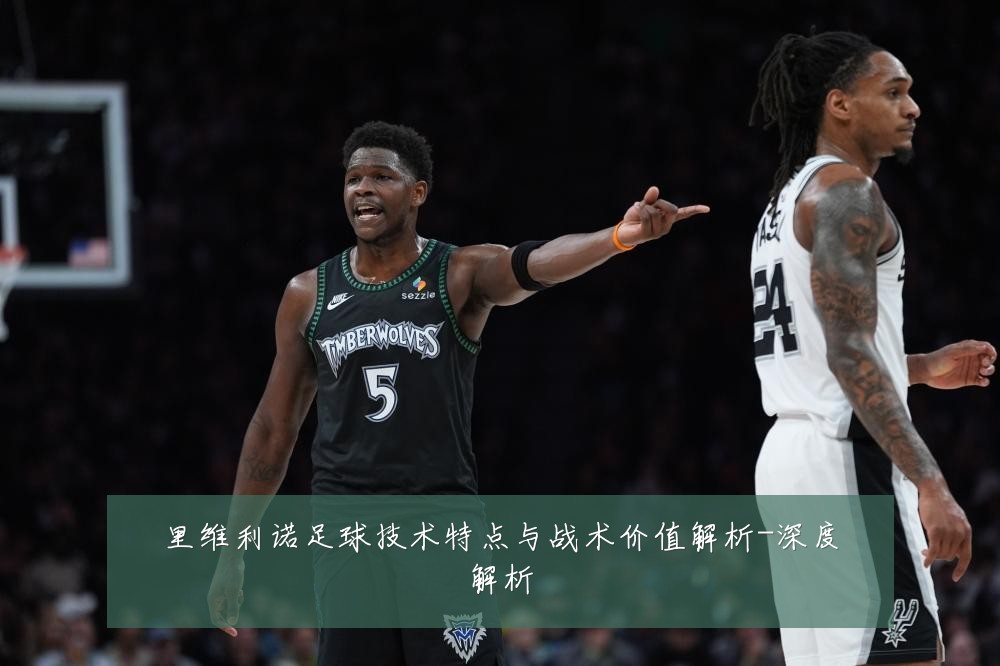里维利诺足球技术特点与战术价值解析-深度解析