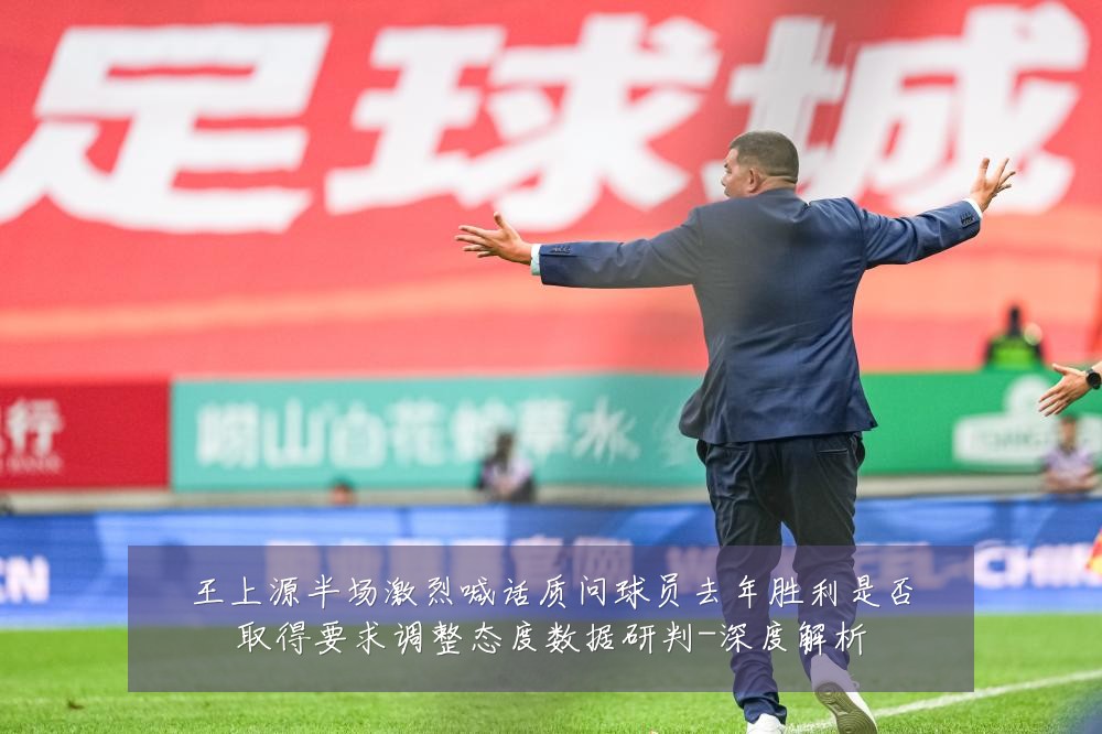 王上源半场激烈喊话质问球员去年胜利是否取得要求调整态度数据研判-深度解析