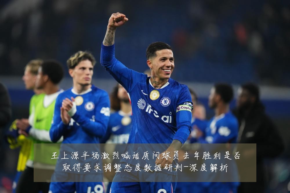 王上源半场激烈喊话质问球员去年胜利是否取得要求调整态度数据研判-深度解析
