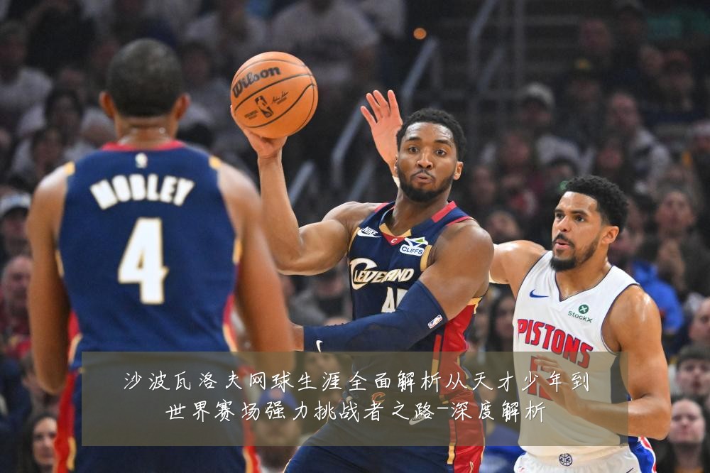 沙波瓦洛夫网球生涯全面解析从天才少年到世界赛场强力挑战者之路-深度解析