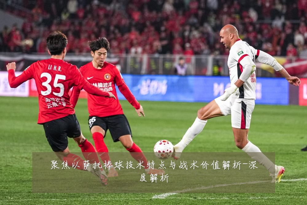 聚焦以萨托棒球技术特点与战术价值解析-深度解析