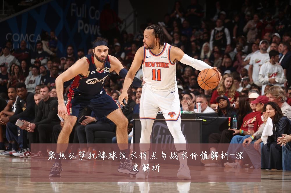聚焦以萨托棒球技术特点与战术价值解析-深度解析