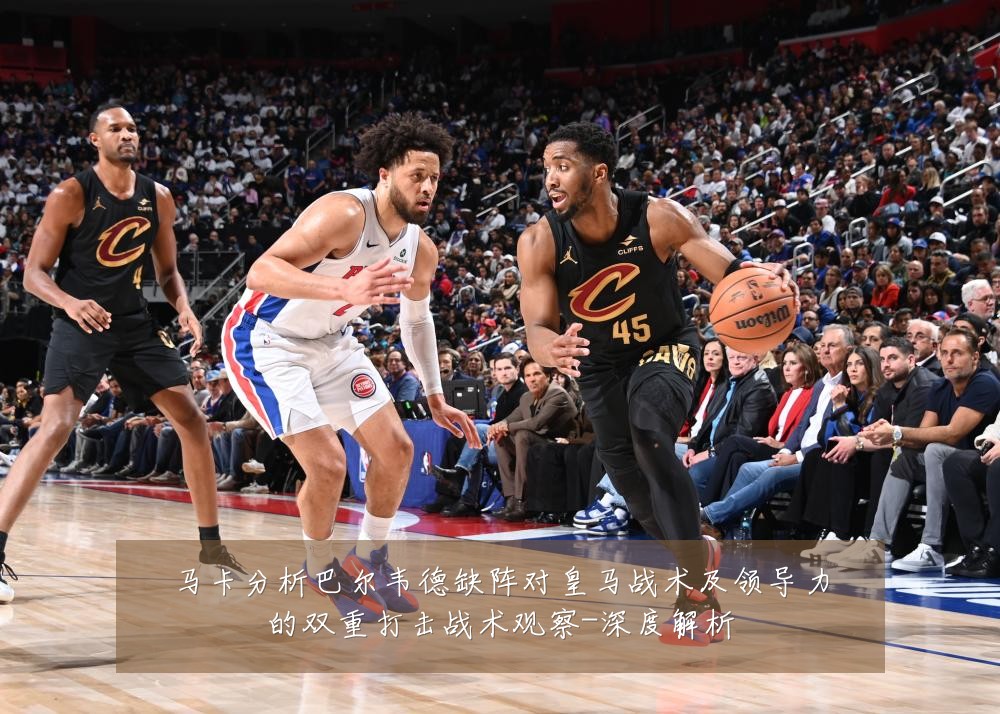 马卡分析巴尔韦德缺阵对皇马战术及领导力的双重打击战术观察-深度解析