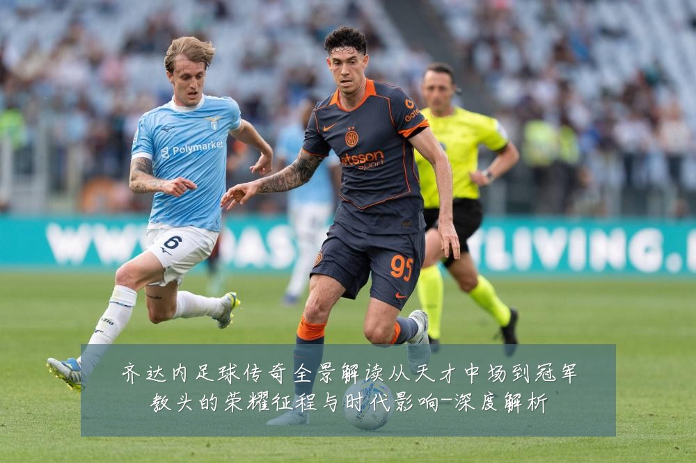 齐达内足球传奇全景解读从天才中场到冠军教头的荣耀征程与时代影响-深度解析