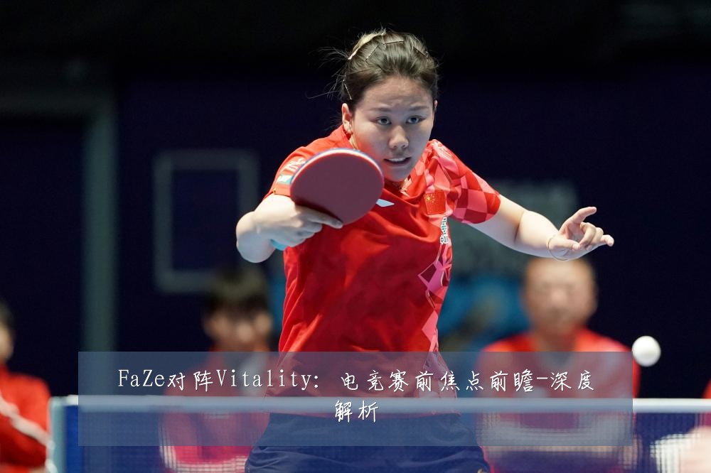 FaZe对阵Vitality:电竞赛前焦点前瞻-深度解析
