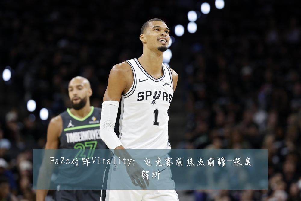 FaZe对阵Vitality:电竞赛前焦点前瞻-深度解析
