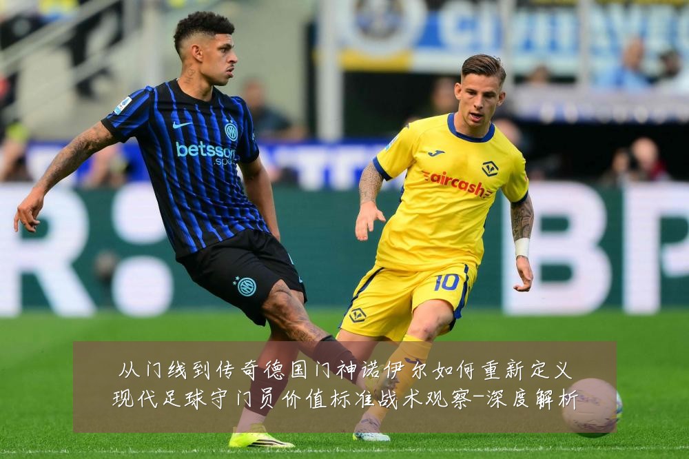 从门线到传奇德国门神诺伊尔如何重新定义现代足球守门员价值标准战术观察-深度解析